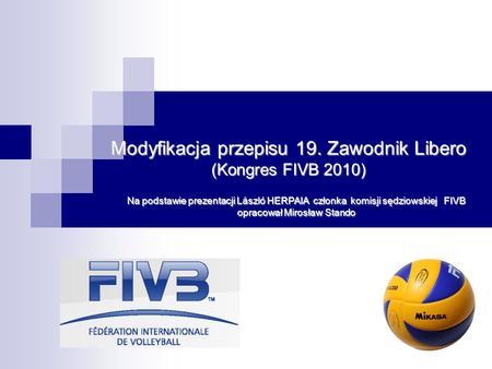 Modyfikacja przepisu 19. Zawodnik Libero (Kongres FIVB 2010) Na podstawie prezentacji László HERPAIA członka komisji sędziowskiej FIVB opracował Mirosław.