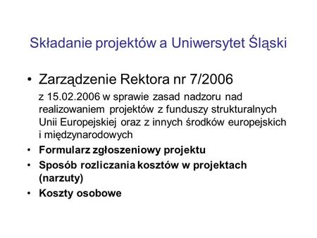 Składanie projektów a Uniwersytet Śląski Zarządzenie Rektora nr 7/2006 z 15.02.2006 w sprawie zasad nadzoru nad realizowaniem projektów z funduszy strukturalnych.