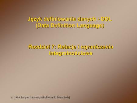 (c) 1999, Instytut Informatyki Politechniki Poznańskiej Rozdział 7: Relacje i ograniczenia integralnościowe Język definiowania danych - DDL (Data Definition.
