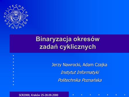 Binaryzacja okresów zadań cyklicznych SCR2000, Kraków 25-28.09.2000 Jerzy Nawrocki, Adam Czajka Instytut Informatyki Politechnika Poznańska.
