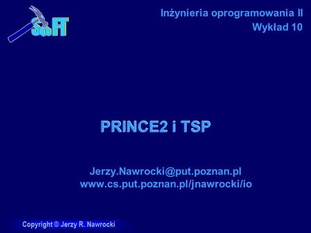 Jerzy.Nawrocki@put.poznan.pl www.cs.put.poznan.pl/jnawrocki/io Inżynieria oprogramowania II Wykład 10 PRINCE2 i TSP Jerzy.Nawrocki@put.poznan.pl www.cs.put.poznan.pl/jnawrocki/io.