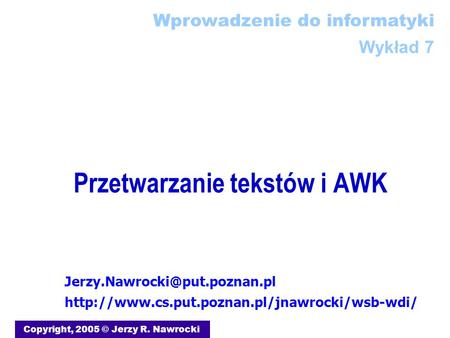 Przetwarzanie tekstów i AWK Copyright, 2005 © Jerzy R. Nawrocki Wprowadzenie do informatyki Wykład 7