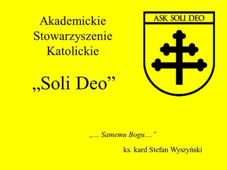 Akademickie Stowarzyszenie Katolickie Soli Deo... Samemu Bogu.... ks. kard Stefan Wyszyński.