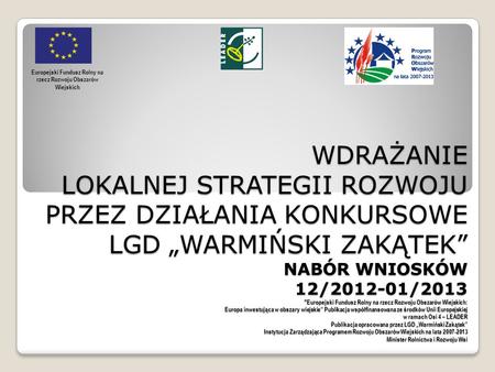 WDRAŻANIE LOKALNEJ STRATEGII ROZWOJU PRZEZ DZIAŁANIA KONKURSOWE LGD WARMIŃSKI ZAKĄTEK NABÓR WNIOSKÓW 12/2012-01/2013 Europejski Fundusz Rolny na rzecz.