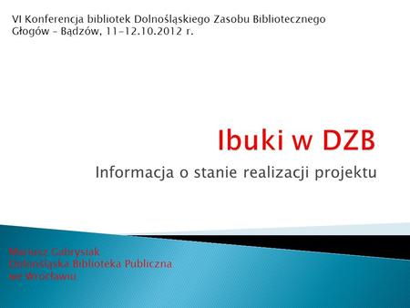 Informacja o stanie realizacji projektu Mariusz Gabrysiak Dolnośląska Biblioteka Publiczna we Wrocławiu VI Konferencja bibliotek Dolnośląskiego Zasobu.