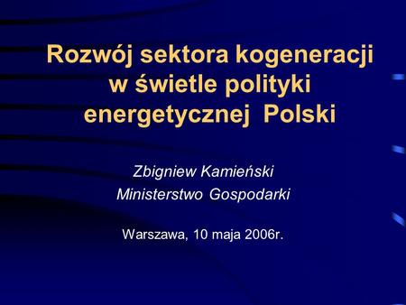 Rozwój sektora kogeneracji w świetle polityki energetycznej Polski Zbigniew Kamieński Ministerstwo Gospodarki Warszawa, 10 maja 2006r.