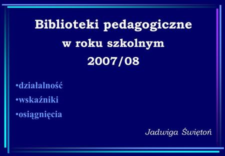Biblioteki pedagogiczne w roku szkolnym 2007/08 Jadwiga Świętoń działalność wskaźniki osiągnięcia.