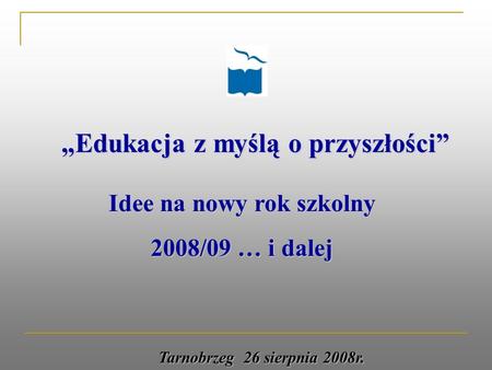 Edukacja z myślą o przyszłości Idee na nowy rok szkolny 2008/09 … i dalej Tarnobrzeg 26 sierpnia 2008r.