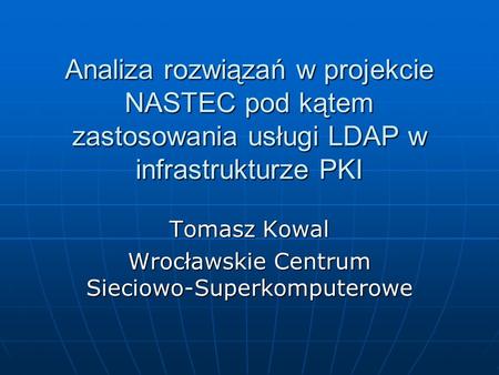Analiza rozwiązań w projekcie NASTEC pod kątem zastosowania usługi LDAP w infrastrukturze PKI Tomasz Kowal Wrocławskie Centrum Sieciowo-Superkomputerowe.