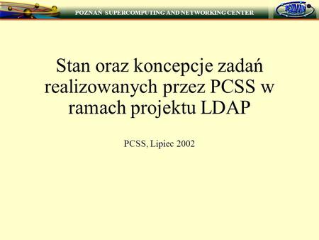 POZNAŃ SUPERCOMPUTING AND NETWORKING CENTER 1 Stan oraz koncepcje zadań realizowanych przez PCSS w ramach projektu LDAP PCSS, Lipiec 2002.
