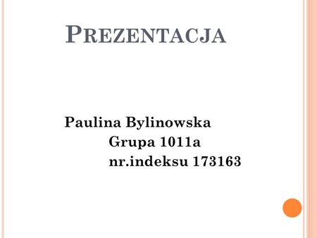 Prezentacja Paulina Bylinowska Grupa 1011a nr.indeksu 173163.