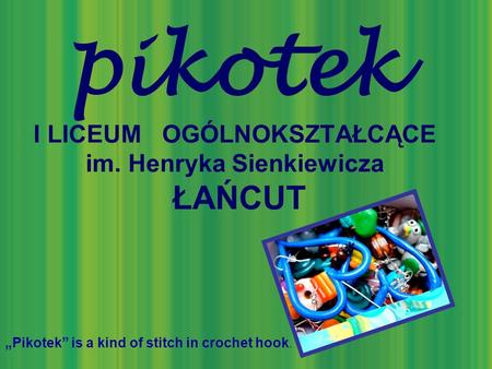 Pikotek I LICEUM OGÓLNOKSZTAŁCĄCE im. Henryka Sienkiewicza ŁAŃCUT Pikotek is a kind of stitch in crochet hook.