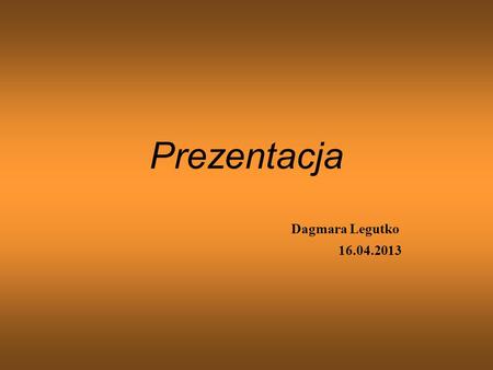 Prezentacja Dagmara Legutko 16.04.2013.