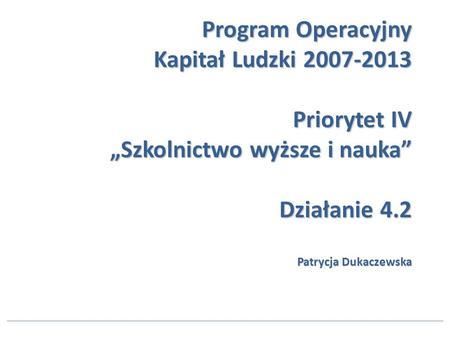 Program Operacyjny Kapitał Ludzki 2007-2013 Priorytet IV Szkolnictwo wyższe i nauka Działanie 4.2 Patrycja Dukaczewska.