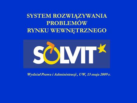 SYSTEM ROZWIĄZYWANIA PROBLEMÓW RYNKU WEWNĘTRZNEGO Wydział Prawa i Administracji, UW, 13 maja 2009 r.