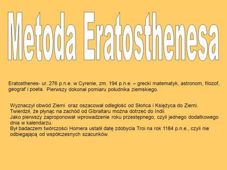 Metoda Eratosthenesa Eratosthenes- ur. 276 p.n.e. w Cyrenie, zm. 194 p.n.e. – grecki matematyk, astronom, filozof, geograf i poeta. Pierwszy dokonał pomiaru.