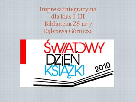 IMPREZA INTEGRACYJNA DLA KLAS I-III BIBLIOTEKA ZS NR 7 Impreza integracyjna dla klas I-III Biblioteka ZS nr 7 Dąbrowa Górnicza.