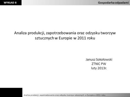 Gospodarka odpadami Analiza produkcji, zapotrzebowania oraz odzysku tworzyw sztucznych w Europie w 2011 roku Janusz Sokołowski ZTNiC PW luty 2013r. Agnieszka.