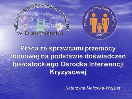 Praca ze sprawcami przemocy domowej na podstawie doświadczeń białostockiego Ośrodka Interwencji Kryzysowej Katarzyna Makocka-Wojsiat.
