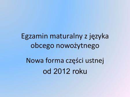 Egzamin maturalny z języka obcego nowożytnego Nowa forma części ustnej od 2012 roku.
