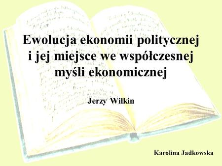 Ewolucja ekonomii politycznej i jej miejsce we współczesnej myśli ekonomicznej Jerzy Wilkin Karolina Jadkowska.
