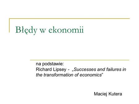 Błędy w ekonomii na podstawie: Richard Lipsey - „Successes and failures in the transformation of economics” Maciej Kutera.