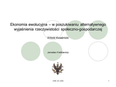 Ekonomia ewolucyjna – w poszukiwaniu alternatywnego wyjaśnienia rzeczywistości społeczno-gospodarczej Witold Kwaśnicki Jarosław Kretkiewicz WNE UW 2006.