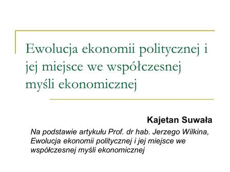 Ewolucja ekonomii politycznej i jej miejsce we współczesnej myśli ekonomicznej Kajetan Suwała Na podstawie artykułu Prof. dr hab. Jerzego Wilkina, Ewolucja.