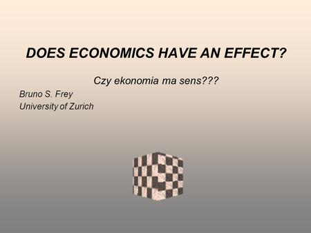 DOES ECONOMICS HAVE AN EFFECT? Czy ekonomia ma sens??? Bruno S. Frey University of Zurich.