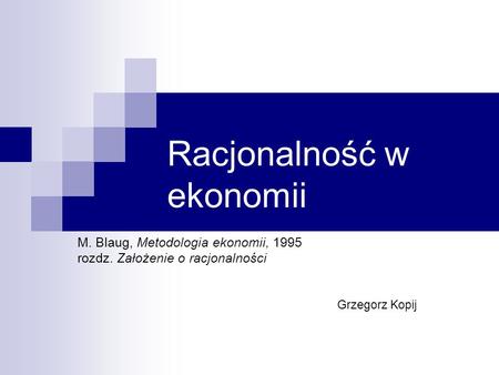 Racjonalność w ekonomii M. Blaug, Metodologia ekonomii, 1995 rozdz. Założenie o racjonalności Grzegorz Kopij.