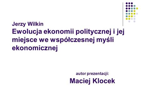 Jerzy Wilkin Ewolucja ekonomii politycznej i jej miejsce we współczesnej myśli ekonomicznej 				 autor prezentacji:					 Maciej Klocek.