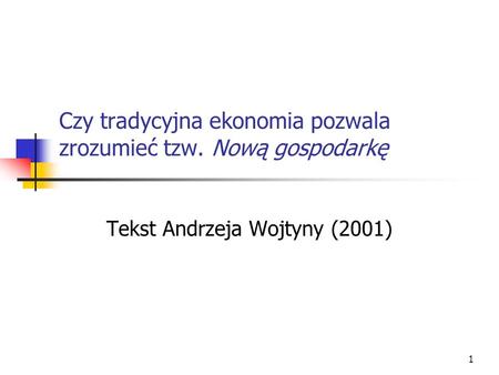 1 Czy tradycyjna ekonomia pozwala zrozumieć tzw. Nową gospodarkę Tekst Andrzeja Wojtyny (2001)