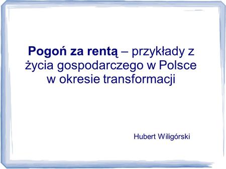Pogoń za rentą – przykłady z życia gospodarczego w Polsce w okresie transformacji Hubert Wiligórski.