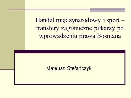 Handel międzynarodowy i sport – transfery zagraniczne piłkarzy po wprowadzeniu prawa Bosmana Mateusz Stefańczyk.