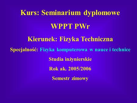 Kurs: Seminarium dyplomowe WPPT PWr Kierunek: Fizyka Techniczna Specjalność: Fizyka komputerowa w nauce i technice Studia inżynierskie Rok ak. 2005/2006.