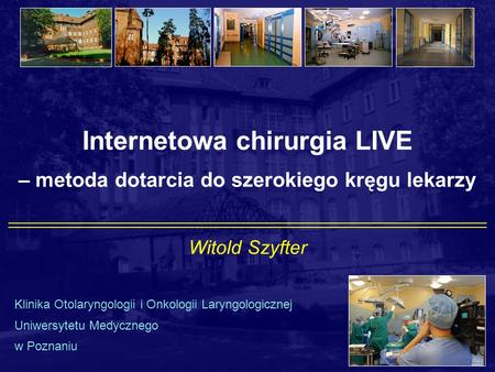 Internetowa chirurgia LIVE – metoda dotarcia do szerokiego kręgu lekarzy Witold Szyfter Klinika Otolaryngologii i Onkologii Laryngologicznej Uniwersytetu.