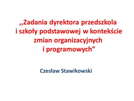 ,,Zadania dyrektora przedszkola i szkoły podstawowej w kontekście zmian organizacyjnych i programowych Czesław Stawikowski.