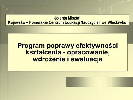 Jolanta Misztal Kujawsko – Pomorskie Centrum Edukacji Nauczycieli we Włocławku Program poprawy efektywności kształcenia - opracowanie, wdrożenie i ewaluacja.