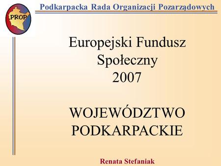 Podkarpacka Rada Organizacji Pozarządowych Europejski Fundusz Społeczny 2007 WOJEWÓDZTWO PODKARPACKIE Renata Stefaniak Rzeszów 30.01.2006.