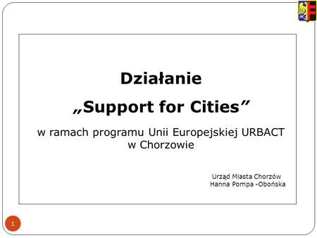 1 Działanie Support for Cities w ramach programu Unii Europejskiej URBACT w Chorzowie Urząd Miasta Chorzów Hanna Pompa -Obońska.