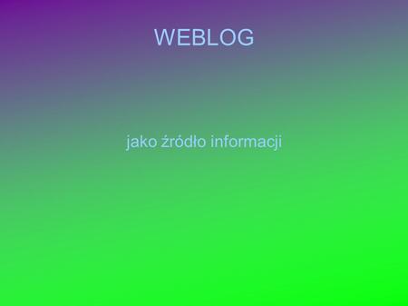 WEBLOG jako źródło informacji. Definicja Webloga Blog (Weblog) to rodzaj strony internetowej, na której autor umieszcza datowane wpisy, wyświetlane kolejno,
