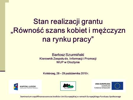 1 Stan realizacji grantu Równość szans kobiet i mężczyzn na rynku pracy Bartosz Szurmiński Kierownik Zespołu ds. Informacji i Promocji WUP w Olsztynie.
