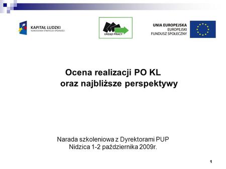 1 Ocena realizacji PO KL oraz najbliższe perspektywy Narada szkoleniowa z Dyrektorami PUP Nidzica 1-2 października 2009r.