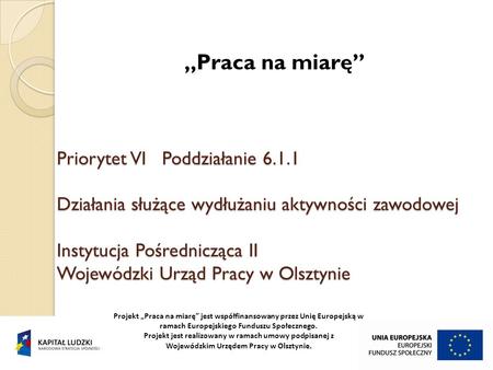Priorytet VI Poddziałanie 6.1.1 Działania służące wydłużaniu aktywności zawodowej Instytucja Pośrednicząca II Wojewódzki Urząd Pracy w Olsztynie Praca.