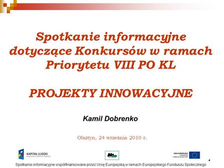 1 Olsztyn, 24 września 2010 r. Spotkanie informacyjne dotyczące Konkursów w ramach Priorytetu VIII PO KL PROJEKTY INNOWACYJNE Kamil Dobrenko Spotkanie.
