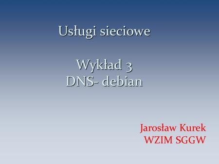 Usługi sieciowe Wykład 3 DNS- debian Jarosław Kurek WZIM SGGW 1.