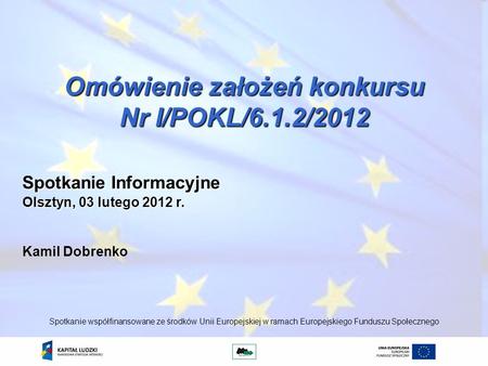 Omówienie założeń konkursu Nr I/POKL/6.1.2/2012 Kamil Dobrenko Spotkanie współfinansowane ze środków Unii Europejskiej w ramach Europejskiego Funduszu.