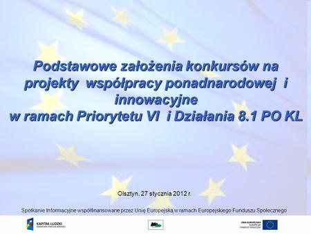 Podstawowe założenia konkursów na projekty współpracy ponadnarodowej i innowacyjne w ramach Priorytetu VI i Działania 8.1 PO KL Olsztyn, 27 stycznia 2012.