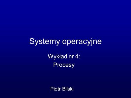 Systemy operacyjne Wykład nr 4: Procesy Piotr Bilski.