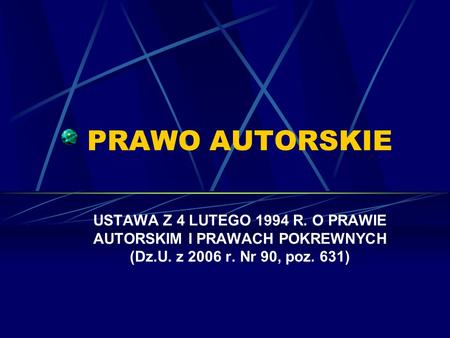 PRAWO AUTORSKIE USTAWA Z 4 LUTEGO 1994 R. O PRAWIE AUTORSKIM I PRAWACH POKREWNYCH (Dz.U. z 2006 r. Nr 90, poz. 631)  